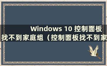 Windows 10 控制面板找不到家庭组（控制面板找不到家庭组）